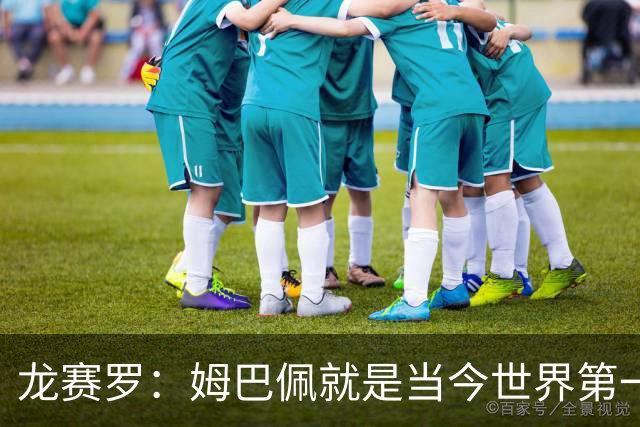 龙赛罗：姆巴佩就是当今世界第一人，不要再戴着有色眼镜审视他